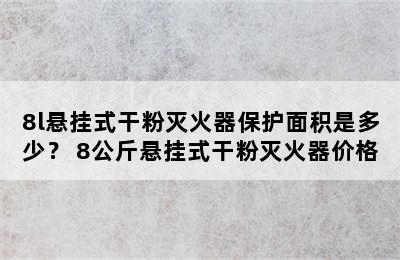 8l悬挂式干粉灭火器保护面积是多少？ 8公斤悬挂式干粉灭火器价格